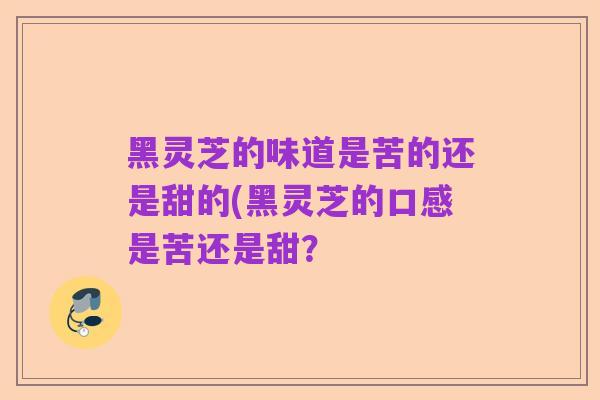 黑灵芝的味道是苦的还是甜的(黑灵芝的口感是苦还是甜？