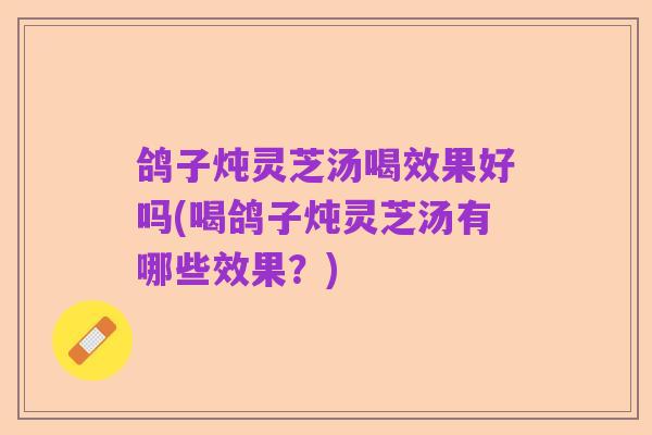 鸽子炖灵芝汤喝效果好吗(喝鸽子炖灵芝汤有哪些效果？)