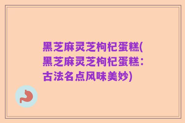 黑芝麻灵芝枸杞蛋糕(黑芝麻灵芝枸杞蛋糕:古法名点风味美妙)