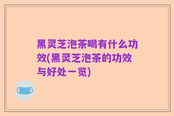 黑灵芝泡茶喝有什么功效(黑灵芝泡茶的功效与好处一览)