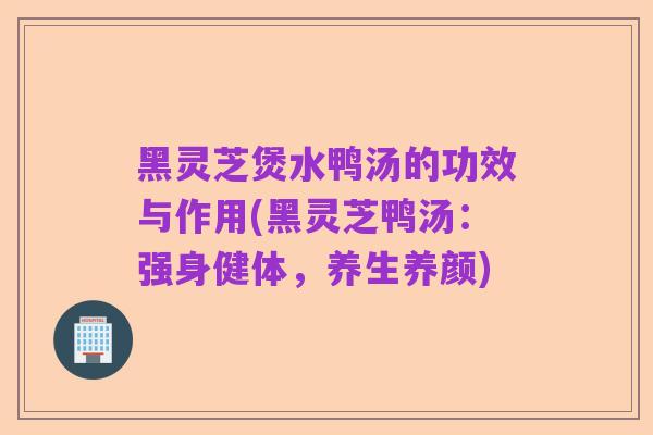 黑灵芝煲水鸭汤的功效与作用(黑灵芝鸭汤：强身健体，养生养颜)