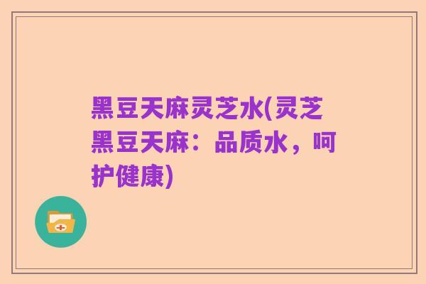 黑豆天麻灵芝水(灵芝黑豆天麻：品质水，呵护健康)