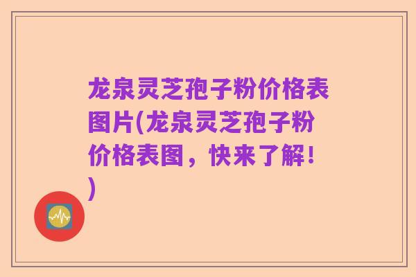 龙泉灵芝孢子粉价格表图片(龙泉灵芝孢子粉价格表图,快来了解!)
