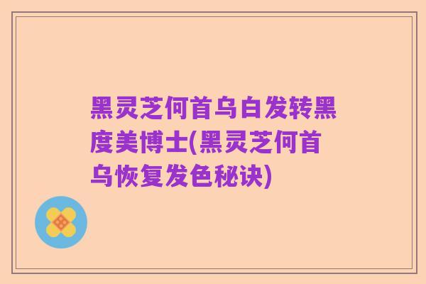 黑灵芝何首乌白发转黑度美博士(黑灵芝何首乌恢复发色秘诀)
