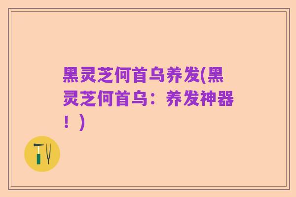 黑灵芝何首乌养发(黑灵芝何首乌:养发神器!)