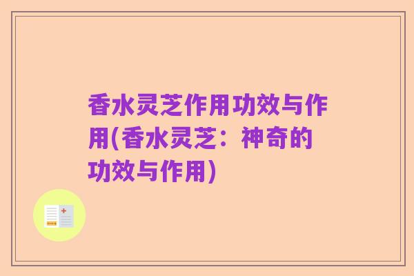 香水灵芝作用功效与作用(香水灵芝:神奇的功效与作用)