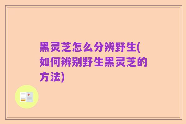 黑灵芝怎么分辨野生(如何辨别野生黑灵芝的方法)