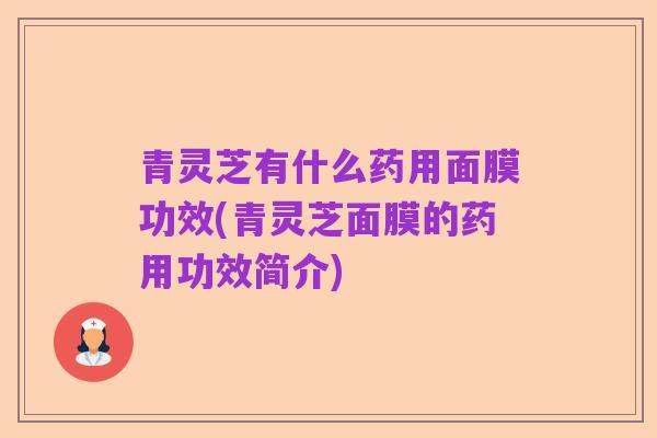 青灵芝有什么药用面膜功效(青灵芝面膜的药用功效简介)