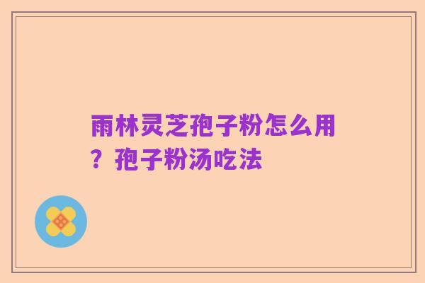 雨林灵芝孢子粉怎么用?孢子粉汤吃法