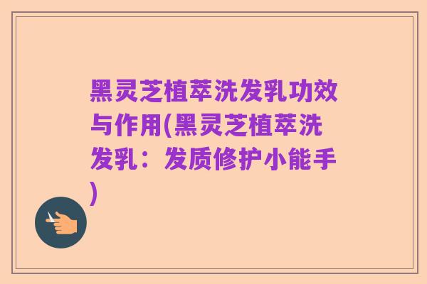 黑灵芝植萃洗发乳功效与作用(黑灵芝植萃洗发乳:发质修护小能手)