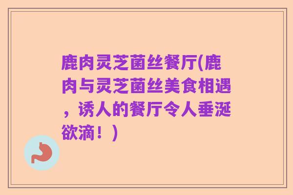 鹿肉灵芝菌丝餐厅(鹿肉与灵芝菌丝美食相遇，诱人的餐厅令人垂涎欲滴！)