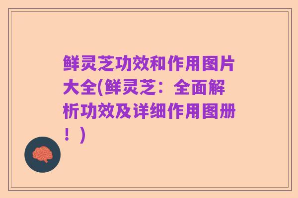鲜灵芝功效和作用图片大全(鲜灵芝：全面解析功效及详细作用图册！)