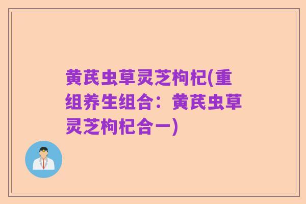 黄芪虫草灵芝枸杞(重组养生组合:黄芪虫草灵芝枸杞合一)