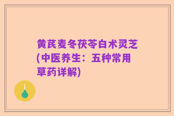 黄芪麦冬茯苓白术灵芝(中医养生:五种常用草药详解)