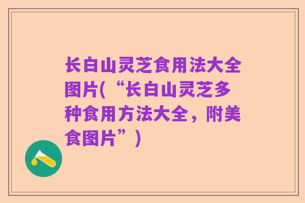长白山灵芝食用法大全图片(“长白山灵芝多种食用方法大全,附美食图片”)