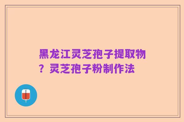 黑龙江灵芝孢子提取物?灵芝孢子粉制作法