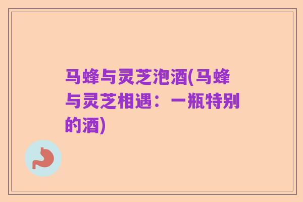 马蜂与灵芝泡酒(马蜂与灵芝相遇：一瓶特别的酒)