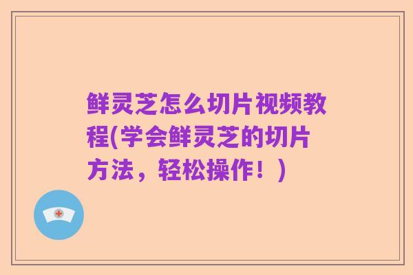 鲜灵芝怎么切片视频教程(学会鲜灵芝的切片方法,轻松操作!)
