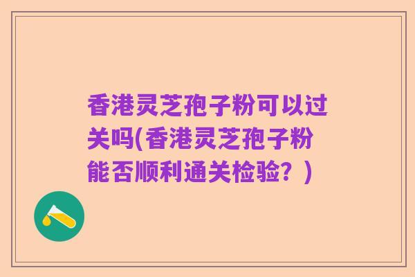 香港灵芝孢子粉可以过关吗(香港灵芝孢子粉能否顺利通关检验?)