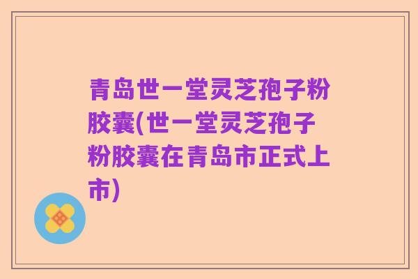 青岛世一堂灵芝孢子粉胶囊(世一堂灵芝孢子粉胶囊在青岛市正式上市)
