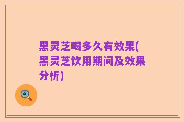 黑灵芝喝多久有效果(黑灵芝饮用期间及效果分析)