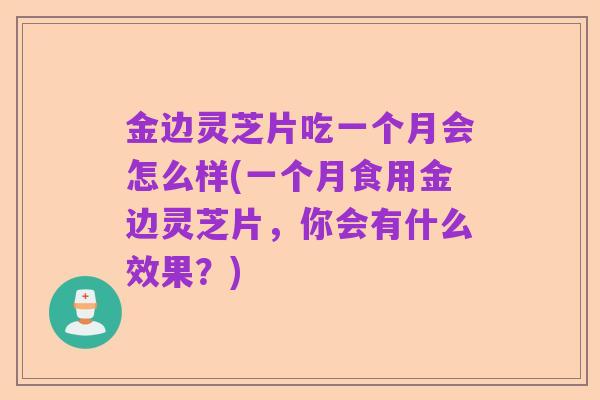 金边灵芝片吃一个月会怎么样(一个月食用金边灵芝片，你会有什么效果？)