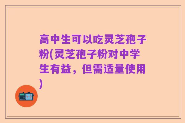 高中生可以吃灵芝孢子粉(灵芝孢子粉对中学生有益,但需适量使用)
