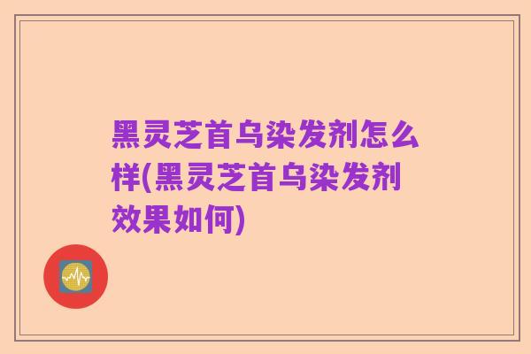 黑灵芝首乌染发剂怎么样(黑灵芝首乌染发剂效果如何)