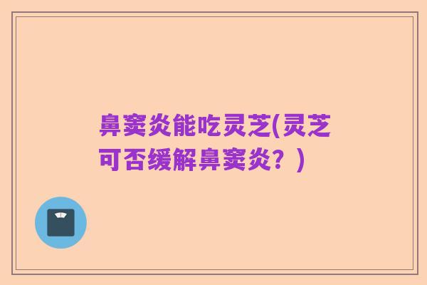 鼻窦炎能吃灵芝(灵芝可否缓解鼻窦炎？)