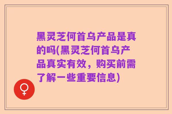黑灵芝何首乌产品是真的吗(黑灵芝何首乌产品真实有效，购买前需了解一些重要信息)
