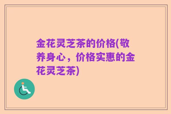 金花灵芝茶的价格(敬养身心,价格实惠的金花灵芝茶)