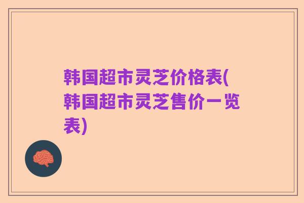 韩国超市灵芝价格表(韩国超市灵芝售价一览表)