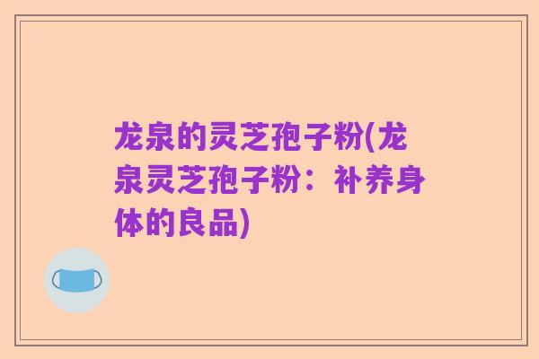 龙泉的灵芝孢子粉(龙泉灵芝孢子粉:补养身体的良品)