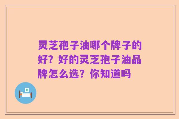 灵芝孢子油哪个牌子的好?好的灵芝孢子油品牌怎么选?你知道吗