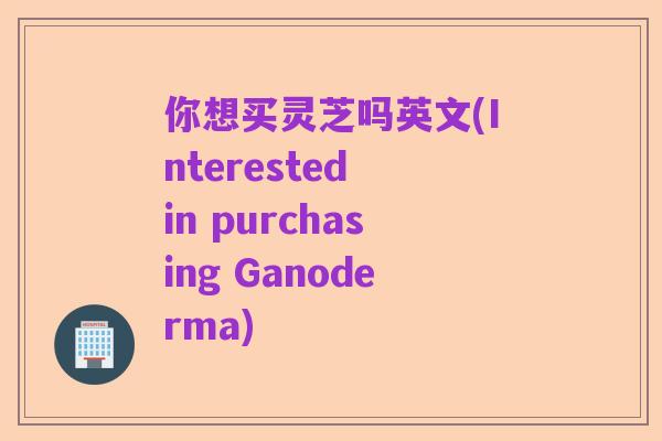 你想买灵芝吗英文(Interested in purchasing Ganoderma)