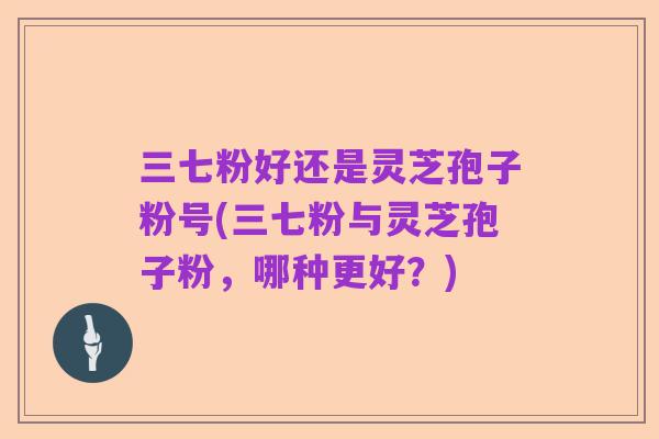 三七粉好还是灵芝孢子粉号(三七粉与灵芝孢子粉，哪种更好？)