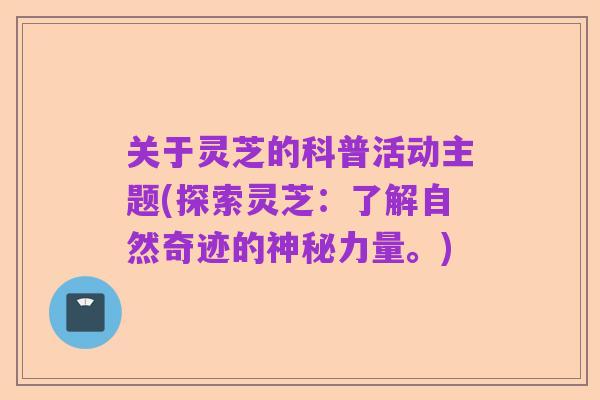 关于灵芝的科普活动主题(探索灵芝:了解自然奇迹的神秘力量。)