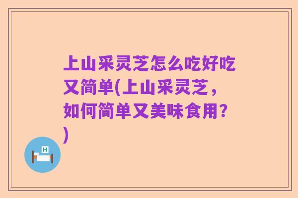上山采灵芝怎么吃好吃又简单(上山采灵芝,如何简单又美味食用?)