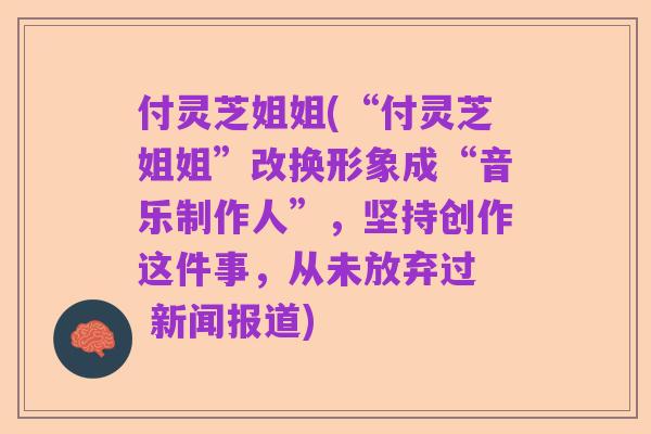 付灵芝姐姐(“付灵芝姐姐”改换形象成“音乐制作人”,坚持创作这件事,从未放弃过 新闻报道)