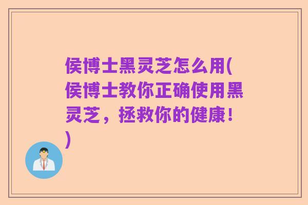 侯博士黑灵芝怎么用(侯博士教你正确使用黑灵芝，拯救你的健康！)