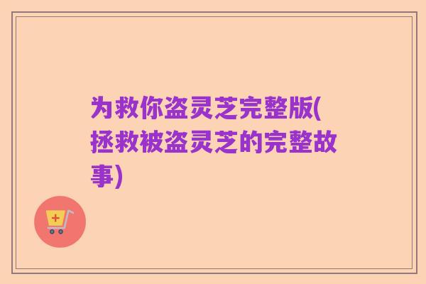 为救你盗灵芝完整版(拯救被盗灵芝的完整故事)