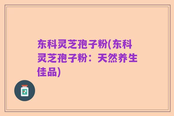 东科灵芝孢子粉(东科灵芝孢子粉:天然养生佳品)