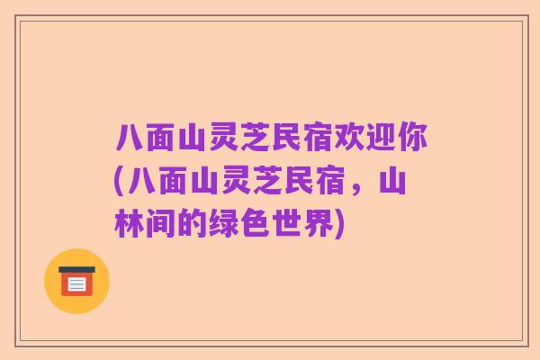 八面山灵芝民宿欢迎你(八面山灵芝民宿,山林间的绿色世界)