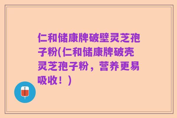 仁和储康牌破壁灵芝孢子粉(仁和储康牌破壳灵芝孢子粉,营养更易吸收!)