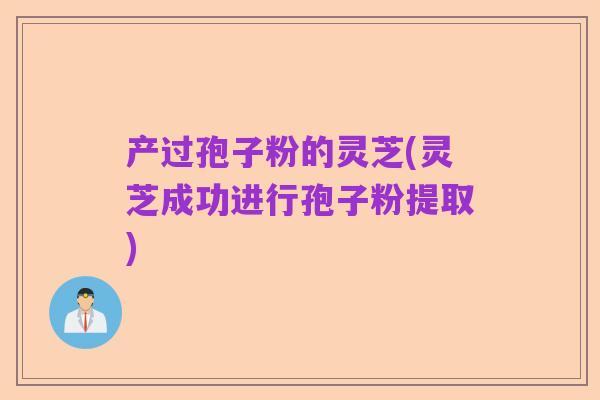 产过孢子粉的灵芝(灵芝成功进行孢子粉提取)