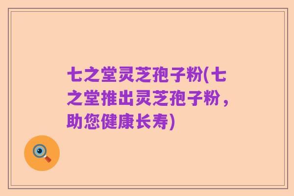 七之堂灵芝孢子粉(七之堂推出灵芝孢子粉,助您健康长寿)
