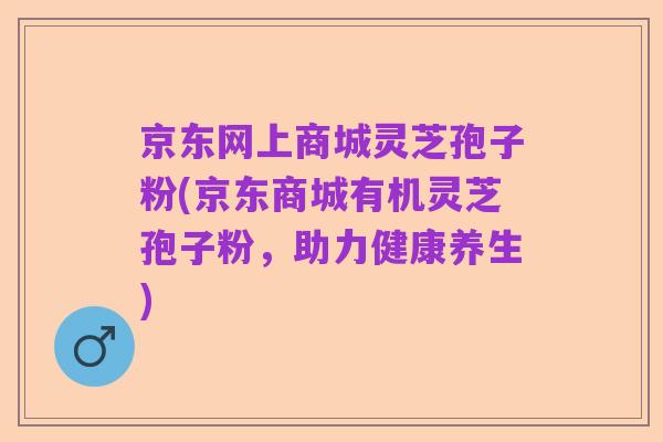 京东网上商城灵芝孢子粉(京东商城有机灵芝孢子粉，助力健康养生)