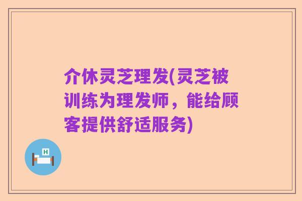 介休灵芝理发(灵芝被训练为理发师,能给顾客提供舒适服务)