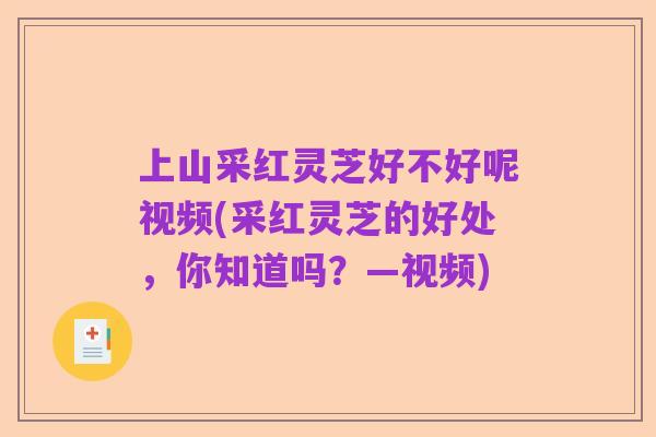 上山采红灵芝好不好呢视频(采红灵芝的好处,你知道吗?—视频)