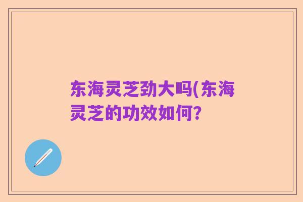 东海灵芝劲大吗(东海灵芝的功效如何？